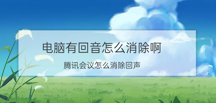 电脑有回音怎么消除啊 腾讯会议怎么消除回声？